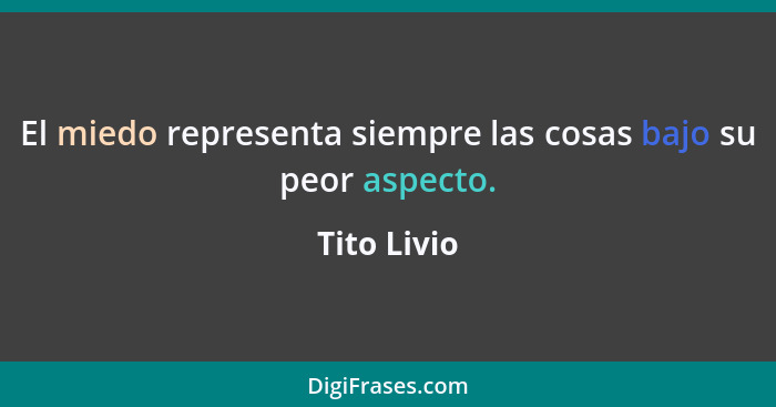 El miedo representa siempre las cosas bajo su peor aspecto.... - Tito Livio