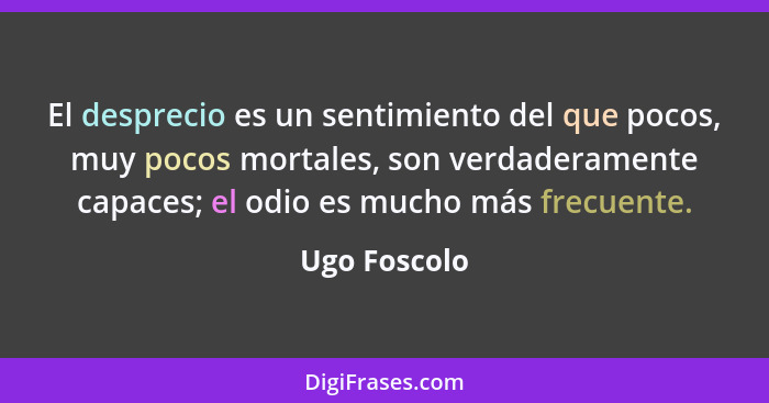 El desprecio es un sentimiento del que pocos, muy pocos mortales, son verdaderamente capaces; el odio es mucho más frecuente.... - Ugo Foscolo