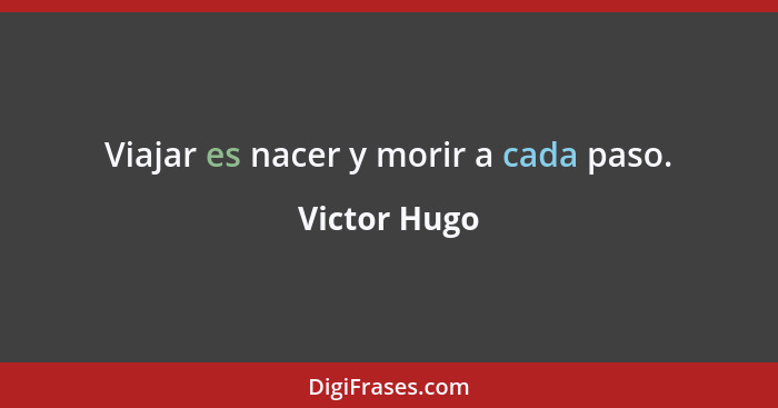 Viajar es nacer y morir a cada paso.... - Victor Hugo