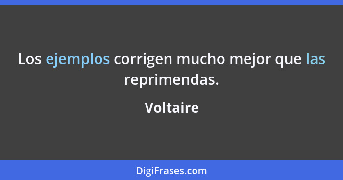 Los ejemplos corrigen mucho mejor que las reprimendas.... - Voltaire