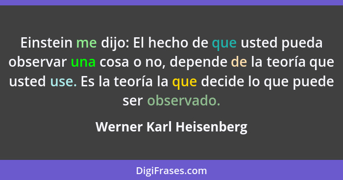 Einstein me dijo: El hecho de que usted pueda observar una cosa o no, depende de la teoría que usted use. Es la teoría la que... - Werner Karl Heisenberg