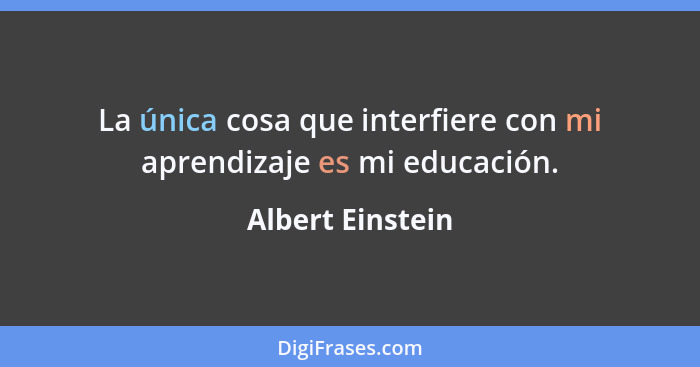 La única cosa que interfiere con mi aprendizaje es mi educación.... - Albert Einstein