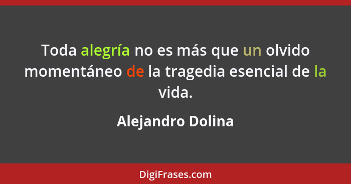 Toda alegría no es más que un olvido momentáneo de la tragedia esencial de la vida.... - Alejandro Dolina