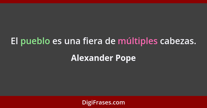 El pueblo es una fiera de múltiples cabezas.... - Alexander Pope