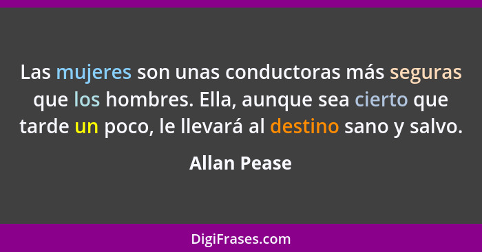 Las mujeres son unas conductoras más seguras que los hombres. Ella, aunque sea cierto que tarde un poco, le llevará al destino sano y sa... - Allan Pease