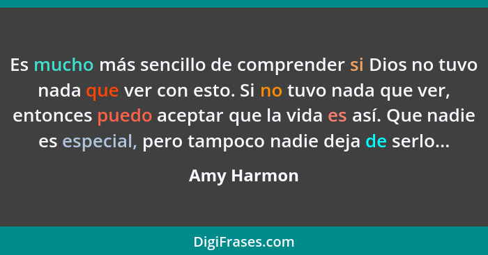 Es mucho más sencillo de comprender si Dios no tuvo nada que ver con esto. Si no tuvo nada que ver, entonces puedo aceptar que la vida es... - Amy Harmon