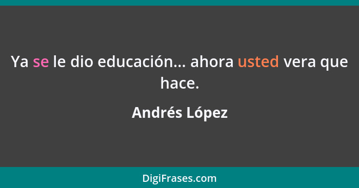 Ya se le dio educación... ahora usted vera que hace.... - Andrés López