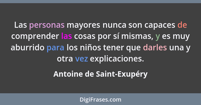 Las personas mayores nunca son capaces de comprender las cosas por sí mismas, y es muy aburrido para los niños tener que da... - Antoine de Saint-Exupéry