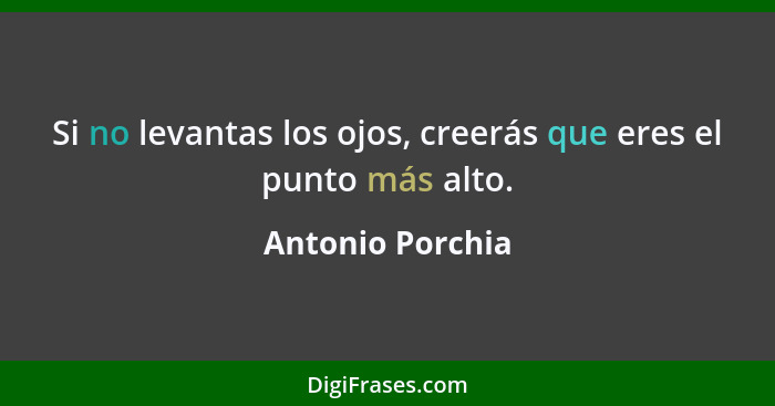 Si no levantas los ojos, creerás que eres el punto más alto.... - Antonio Porchia