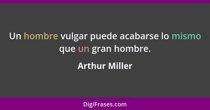 Un hombre vulgar puede acabarse lo mismo que un gran hombre.... - Arthur Miller