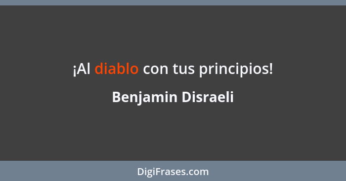 ¡Al diablo con tus principios!... - Benjamin Disraeli
