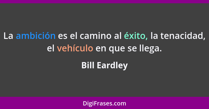 La ambición es el camino al éxito, la tenacidad, el vehículo en que se llega.... - Bill Eardley