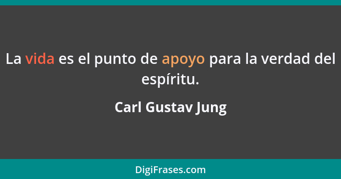 La vida es el punto de apoyo para la verdad del espíritu.... - Carl Gustav Jung