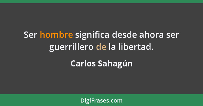 Ser hombre significa desde ahora ser guerrillero de la libertad.... - Carlos Sahagún