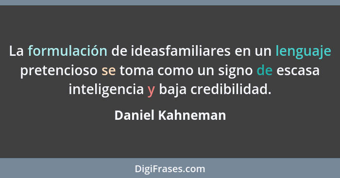 La formulación de ideasfamiliares en un lenguaje pretencioso se toma como un signo de escasa inteligencia y baja credibilidad.... - Daniel Kahneman