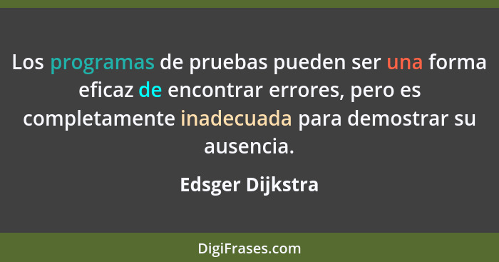 Los programas de pruebas pueden ser una forma eficaz de encontrar errores, pero es completamente inadecuada para demostrar su ausenc... - Edsger Dijkstra