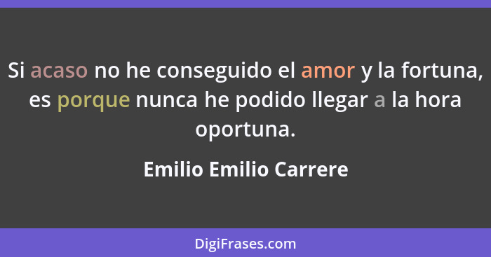 Si acaso no he conseguido el amor y la fortuna, es porque nunca he podido llegar a la hora oportuna.... - Emilio Emilio Carrere