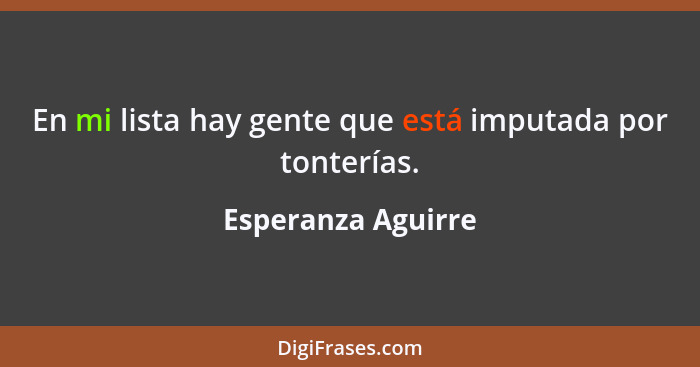 En mi lista hay gente que está imputada por tonterías.... - Esperanza Aguirre