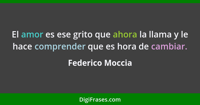 El amor es ese grito que ahora la llama y le hace comprender que es hora de cambiar.... - Federico Moccia