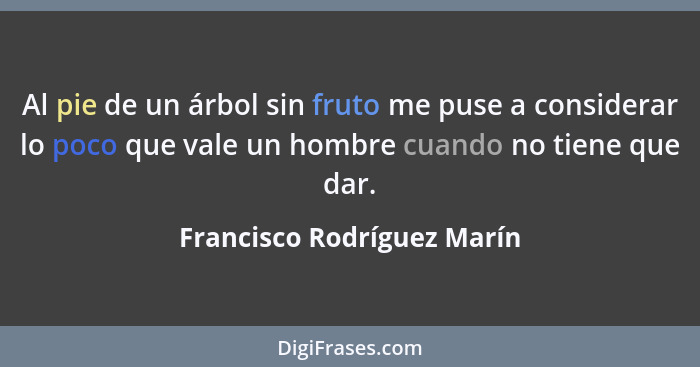 Al pie de un árbol sin fruto me puse a considerar lo poco que vale un hombre cuando no tiene que dar.... - Francisco Rodríguez Marín