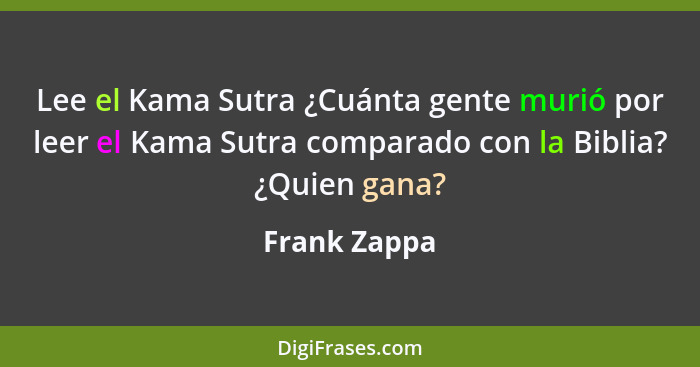 Lee el Kama Sutra ¿Cuánta gente murió por leer el Kama Sutra comparado con la Biblia? ¿Quien gana?... - Frank Zappa