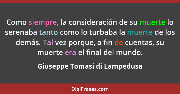 Como siempre, la consideración de su muerte lo serenaba tanto como lo turbaba la muerte de los demás. Tal vez porque, a... - Giuseppe Tomasi di Lampedusa