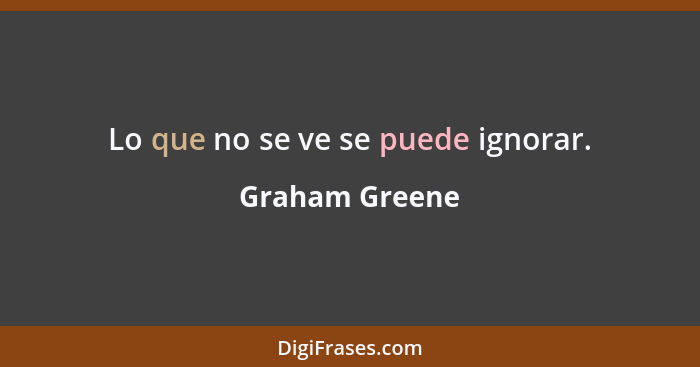 Lo que no se ve se puede ignorar.... - Graham Greene