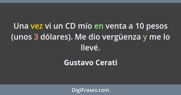 Una vez vi un CD mío en venta a 10 pesos (unos 3 dólares). Me dio vergüenza y me lo llevé.... - Gustavo Cerati