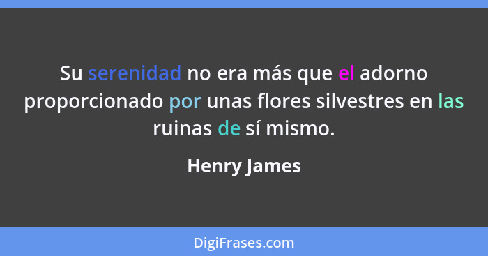 Su serenidad no era más que el adorno proporcionado por unas flores silvestres en las ruinas de sí mismo.... - Henry James