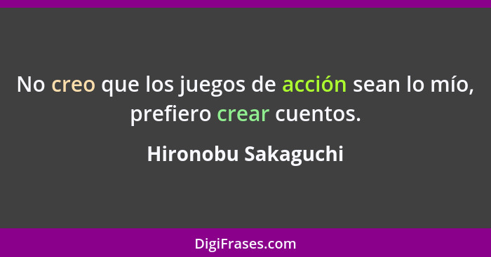 No creo que los juegos de acción sean lo mío, prefiero crear cuentos.... - Hironobu Sakaguchi