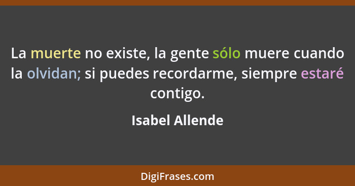 La muerte no existe, la gente sólo muere cuando la olvidan; si puedes recordarme, siempre estaré contigo.... - Isabel Allende