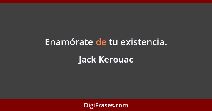 Enamórate de tu existencia.... - Jack Kerouac