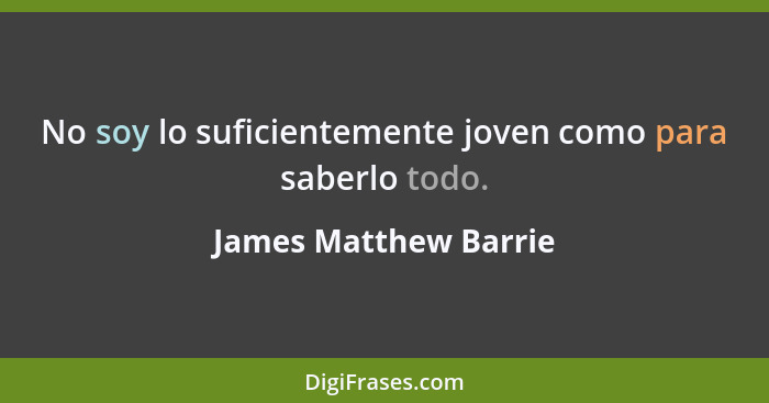 No soy lo suficientemente joven como para saberlo todo.... - James Matthew Barrie