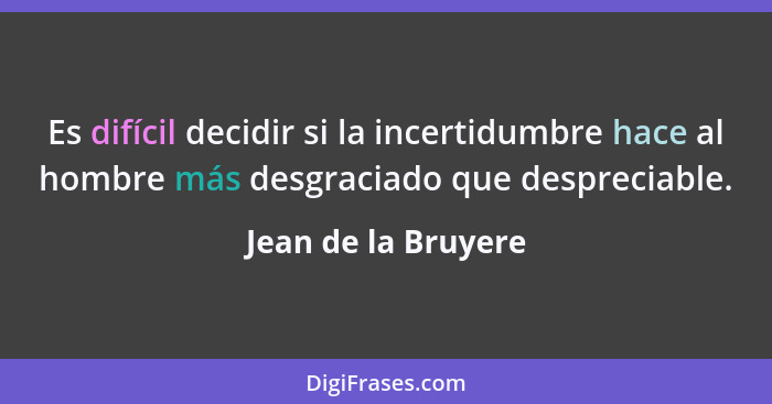 Es difícil decidir si la incertidumbre hace al hombre más desgraciado que despreciable.... - Jean de la Bruyere