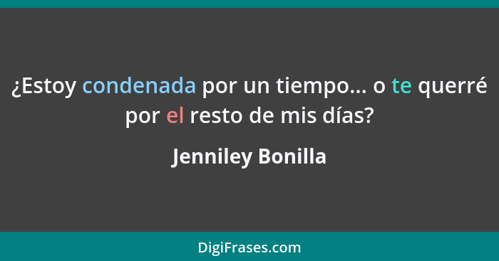 ¿Estoy condenada por un tiempo... o te querré por el resto de mis días?... - Jenniley Bonilla