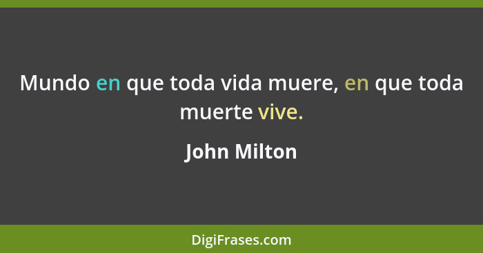 Mundo en que toda vida muere, en que toda muerte vive.... - John Milton