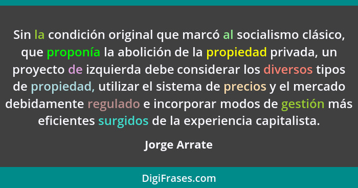 Sin la condición original que marcó al socialismo clásico, que proponía la abolición de la propiedad privada, un proyecto de izquierda... - Jorge Arrate
