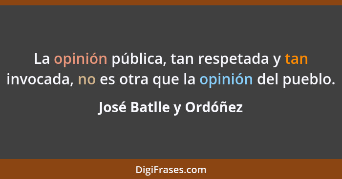 La opinión pública, tan respetada y tan invocada, no es otra que la opinión del pueblo.... - José Batlle y Ordóñez