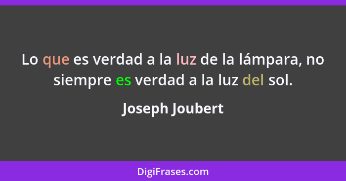 Lo que es verdad a la luz de la lámpara, no siempre es verdad a la luz del sol.... - Joseph Joubert