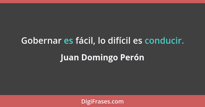 Gobernar es fácil, lo difícil es conducir.... - Juan Domingo Perón