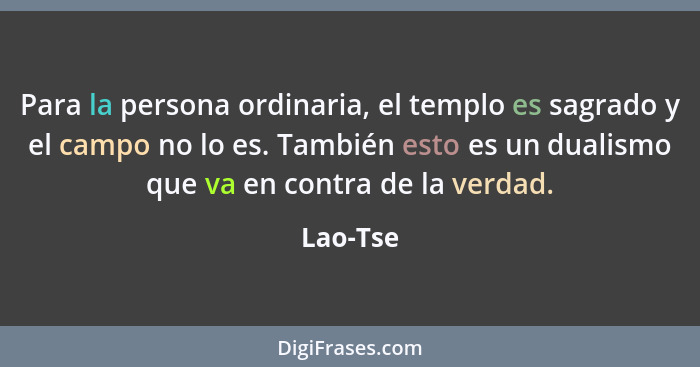 Para la persona ordinaria, el templo es sagrado y el campo no lo es. También esto es un dualismo que va en contra de la verdad.... - Lao-Tse