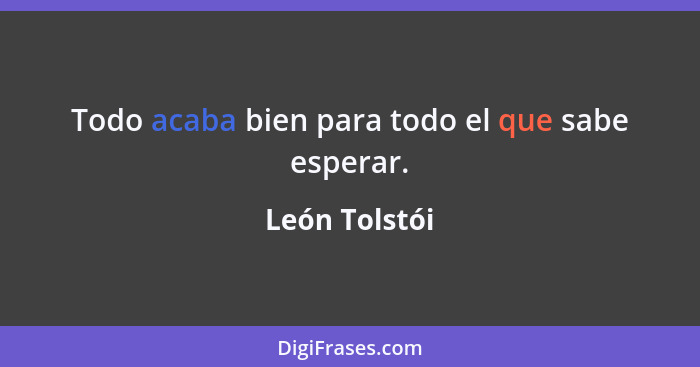 Todo acaba bien para todo el que sabe esperar.... - León Tolstói