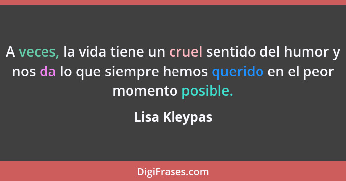 A veces, la vida tiene un cruel sentido del humor y nos da lo que siempre hemos querido en el peor momento posible.... - Lisa Kleypas