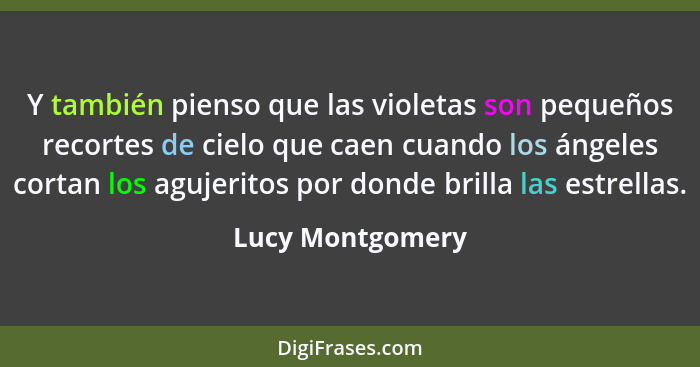 Y también pienso que las violetas son pequeños recortes de cielo que caen cuando los ángeles cortan los agujeritos por donde brilla... - Lucy Montgomery