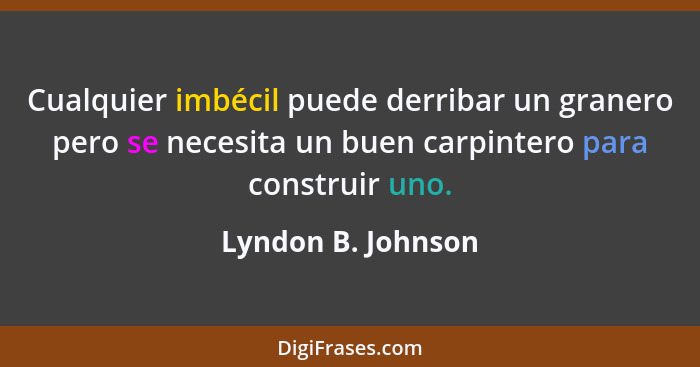 Cualquier imbécil puede derribar un granero pero se necesita un buen carpintero para construir uno.... - Lyndon B. Johnson