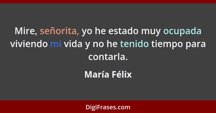 Mire, señorita, yo he estado muy ocupada viviendo mi vida y no he tenido tiempo para contarla.... - María Félix