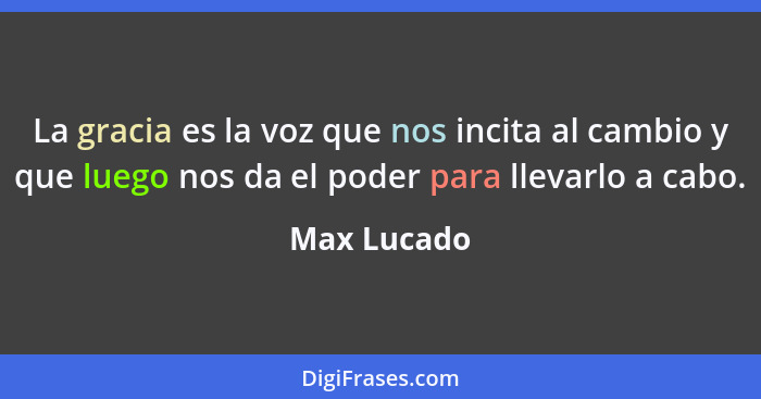 La gracia es la voz que nos incita al cambio y que luego nos da el poder para llevarlo a cabo.... - Max Lucado