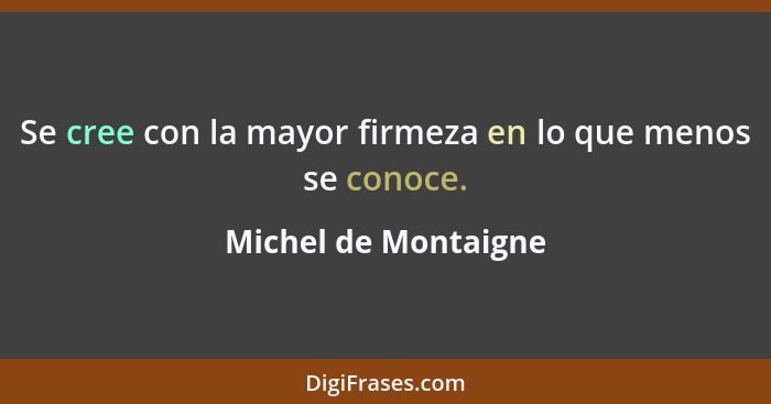 Se cree con la mayor firmeza en lo que menos se conoce.... - Michel de Montaigne