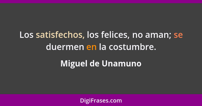 Los satisfechos, los felices, no aman; se duermen en la costumbre.... - Miguel de Unamuno