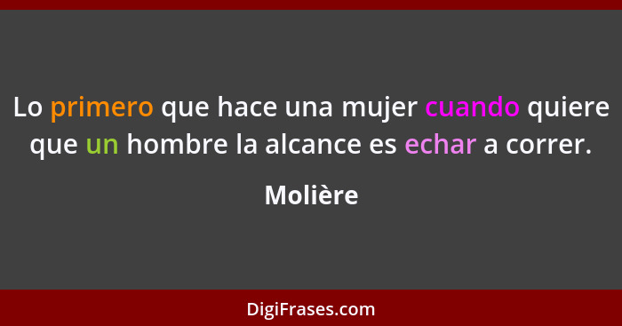 Lo primero que hace una mujer cuando quiere que un hombre la alcance es echar a correr.... - Molière